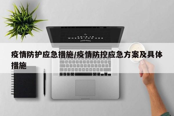 疫情防护应急措施/疫情防控应急方案及具体措施