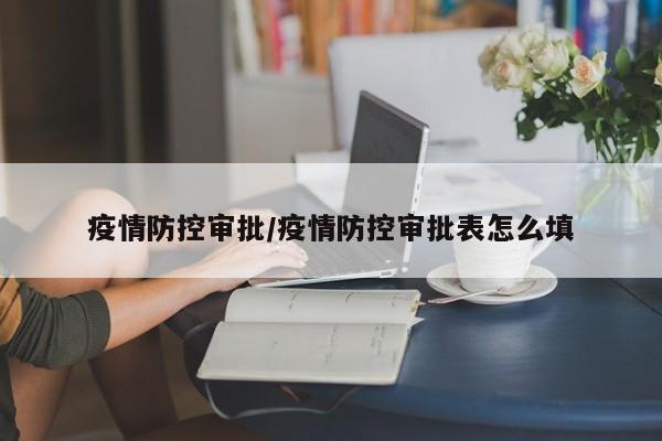 疫情防控审批/疫情防控审批表怎么填