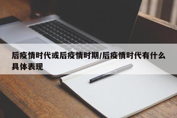后疫情时代或后疫情时期/后疫情时代有什么具体表现