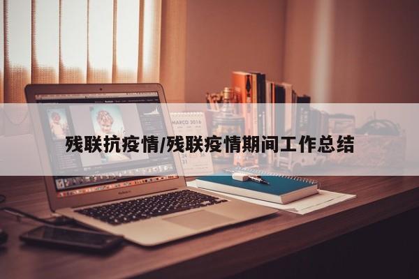 残联抗疫情/残联疫情期间工作总结