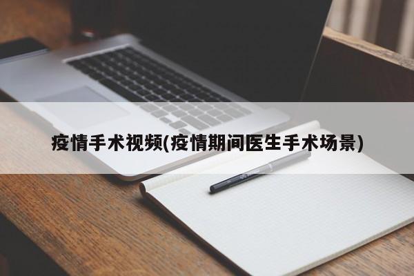 疫情手术视频(疫情期间医生手术场景)