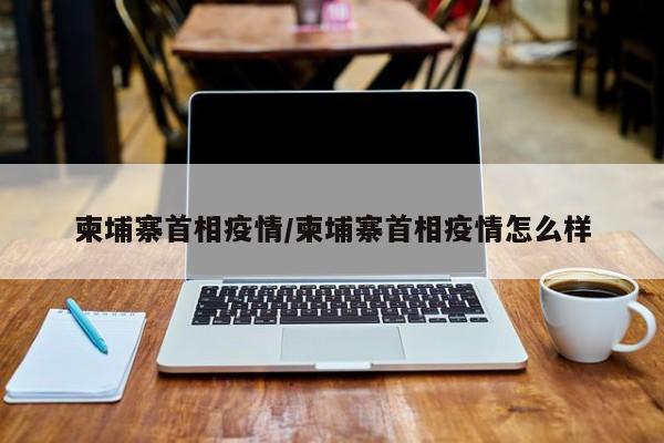 柬埔寨首相疫情/柬埔寨首相疫情怎么样