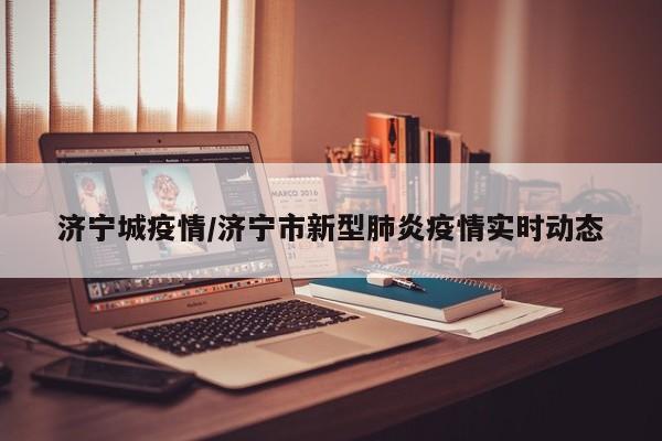 济宁城疫情/济宁市新型肺炎疫情实时动态
