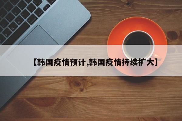 【韩国疫情预计,韩国疫情持续扩大】