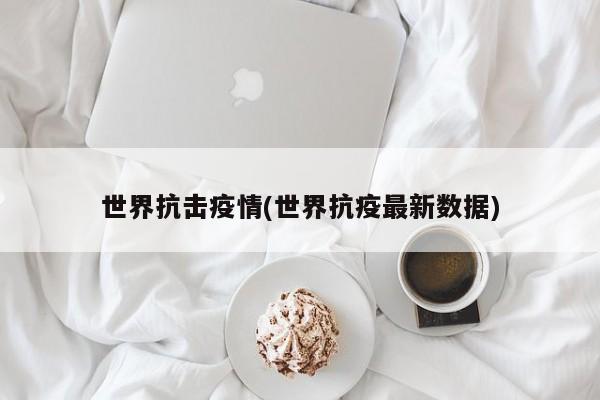 世界抗击疫情(世界抗疫最新数据)