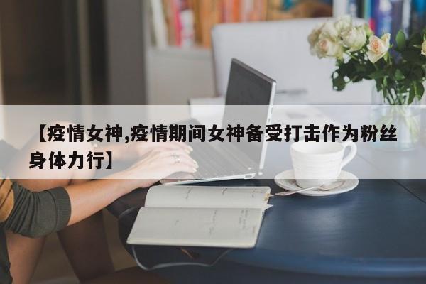 【疫情女神,疫情期间女神备受打击作为粉丝身体力行】
