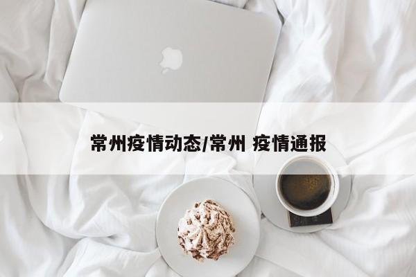 常州疫情动态/常州 疫情通报