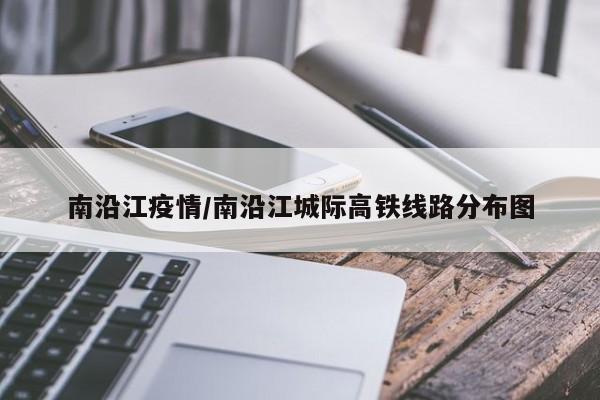 南沿江疫情/南沿江城际高铁线路分布图