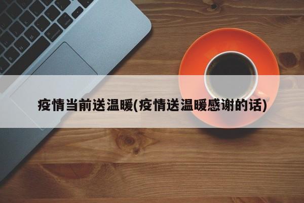 疫情当前送温暖(疫情送温暖感谢的话)