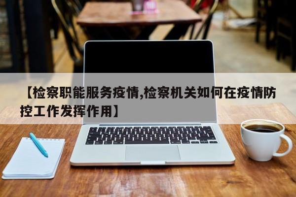 【检察职能服务疫情,检察机关如何在疫情防控工作发挥作用】