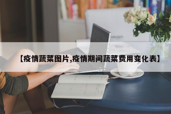 【疫情蔬菜图片,疫情期间蔬菜费用变化表】
