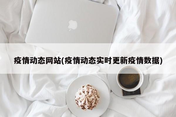 疫情动态网站(疫情动态实时更新疫情数据)