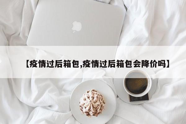 【疫情过后箱包,疫情过后箱包会降价吗】