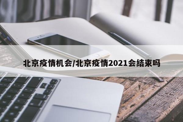 北京疫情机会/北京疫情2021会结束吗