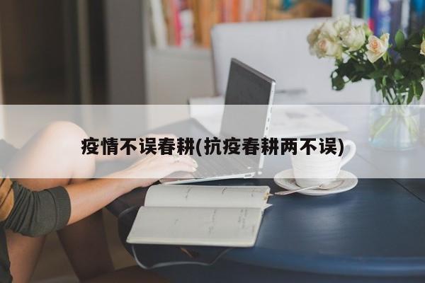 疫情不误春耕(抗疫春耕两不误)