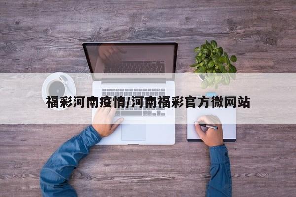 福彩河南疫情/河南福彩官方微网站