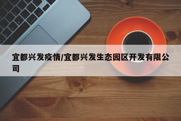 宜都兴发疫情/宜都兴发生态园区开发有限公司
