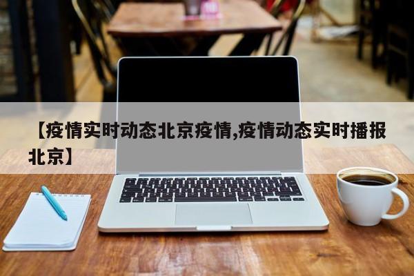 【疫情实时动态北京疫情,疫情动态实时播报北京】