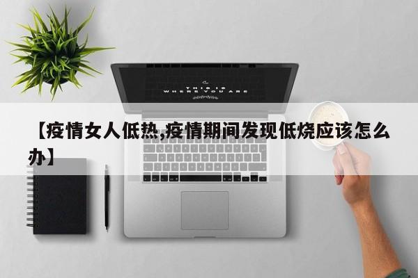 【疫情女人低热,疫情期间发现低烧应该怎么办】