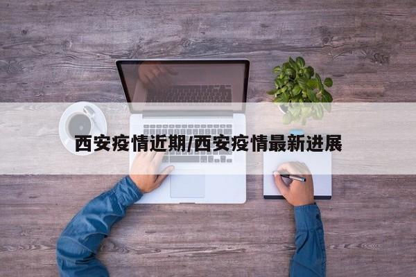 西安疫情近期/西安疫情最新进展