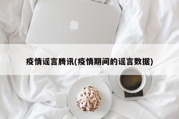 疫情谣言腾讯(疫情期间的谣言数据)